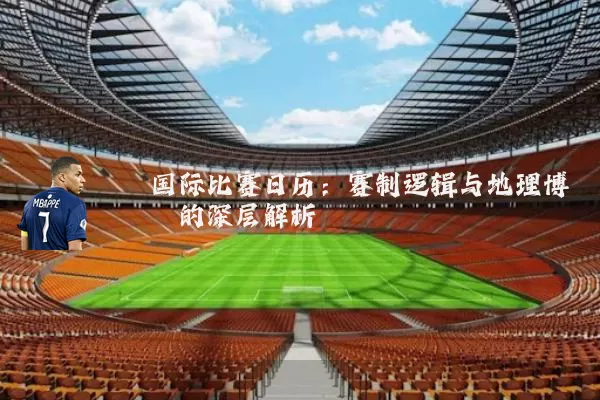国际比赛日历:赛制逻辑与地理博弈的深层解析