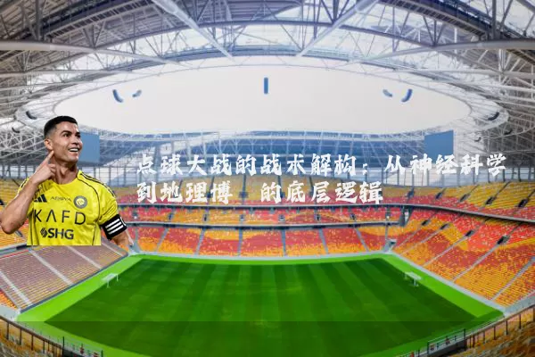 点球大战的战术解构:从神经科学到地理博弈的底层逻辑