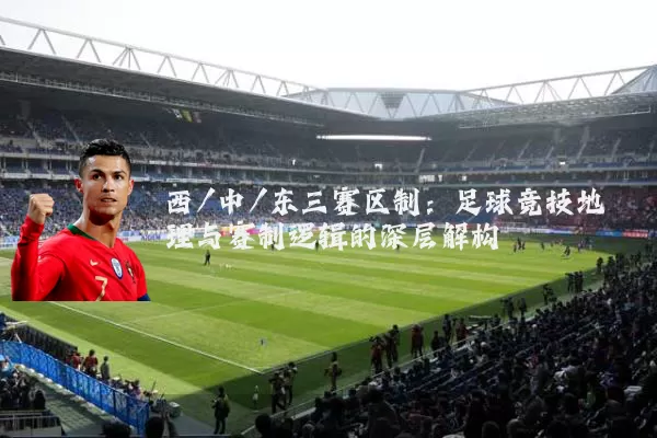 西/中/东三赛区制：足球竞技地理与赛制逻辑的深层解构