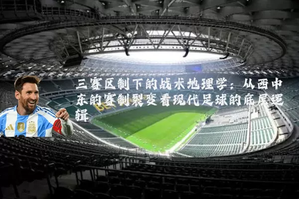 三赛区制下的战术地理学:从西中东的赛制裂变看现代足球的底层逻辑