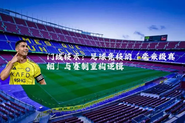 门线技术:足球竞技的「毫米级真相」与赛制重构逻辑