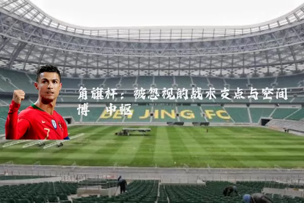角旗杆：被忽视的战术支点与空间博弈中枢