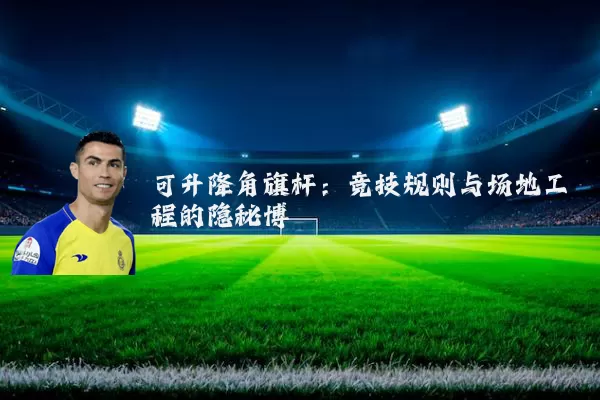 可升降角旗杆：竞技规则与场地工程的隐秘博弈